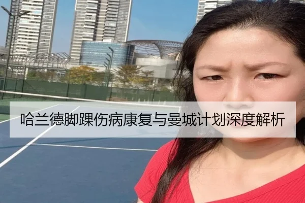 哈兰德脚踝伤病康复与曼城计划深度解析 | ruifeng